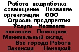 Работа, подработка, совмещение › Название организации ­ ООО “Loma“ › Отрасль предприятия ­ Услуги › Название вакансии ­ Помощник › Минимальный оклад ­ 20 000 - Все города Работа » Вакансии   . Ненецкий АО,Снопа д.